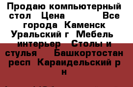 Продаю компьютерный стол › Цена ­ 4 000 - Все города, Каменск-Уральский г. Мебель, интерьер » Столы и стулья   . Башкортостан респ.,Караидельский р-н